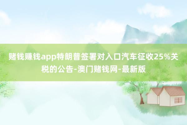 赌钱赚钱app　　特朗普签署对入口汽车征收25%关税的公告-澳门赌钱网-最新版