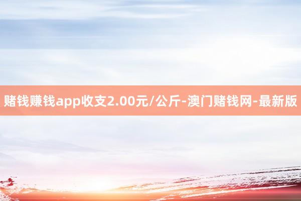赌钱赚钱app收支2.00元/公斤-澳门赌钱网-最新版
