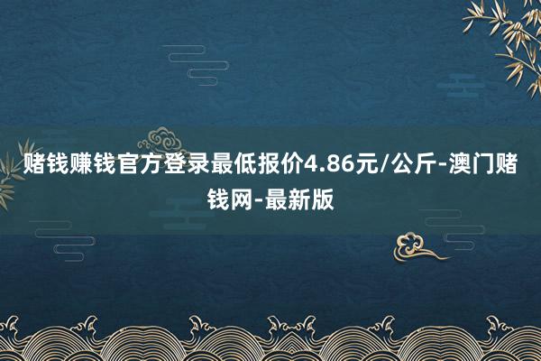 赌钱赚钱官方登录最低报价4.86元/公斤-澳门赌钱网-最新版