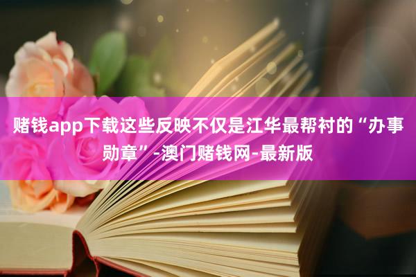 赌钱app下载这些反映不仅是江华最帮衬的“办事勋章”-澳门赌钱网-最新版