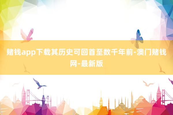 赌钱app下载其历史可回首至数千年前-澳门赌钱网-最新版