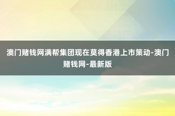 澳门赌钱网满帮集团现在莫得香港上市策动-澳门赌钱网-最新版