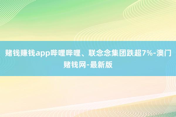 赌钱赚钱app哔哩哔哩、联念念集团跌超7%-澳门赌钱网-最新版