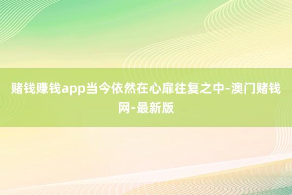 赌钱赚钱app当今依然在心扉往复之中-澳门赌钱网-最新版