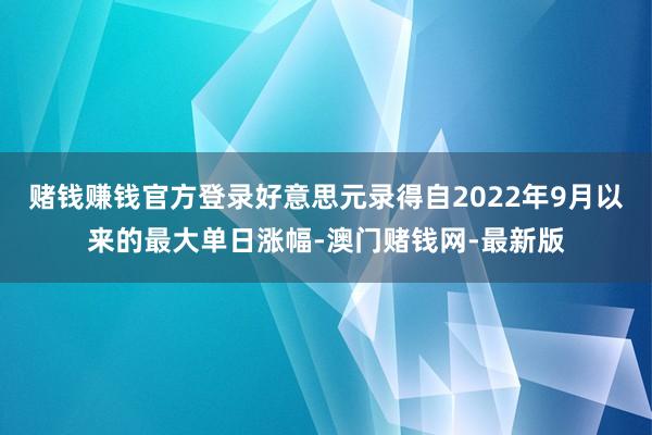 赌钱赚钱官方登录好意思元录得自2022年9月以来的最大单日涨幅-澳门赌钱网-最新版