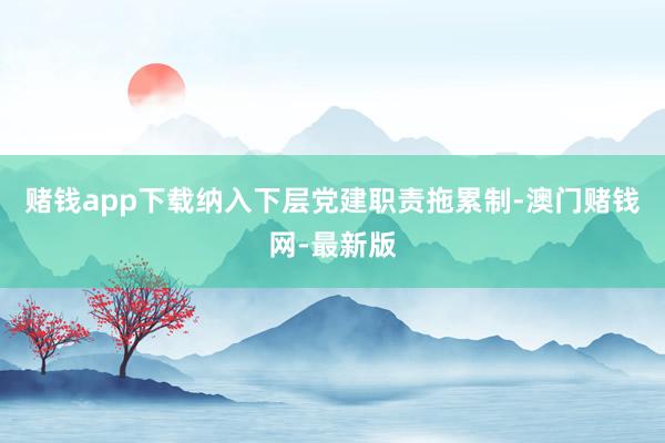 赌钱app下载纳入下层党建职责拖累制-澳门赌钱网-最新版