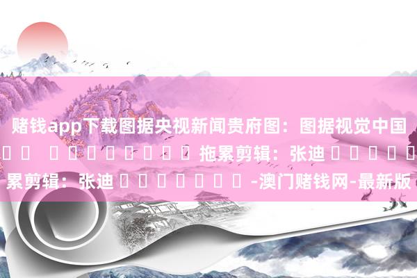 赌钱app下载图据央视新闻贵府图：图据视觉中国												  								拖累剪辑：张迪 							-澳门赌钱网-最新版