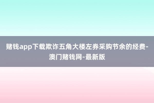 赌钱app下载欺诈五角大楼左券采购节余的经费-澳门赌钱网-最新版