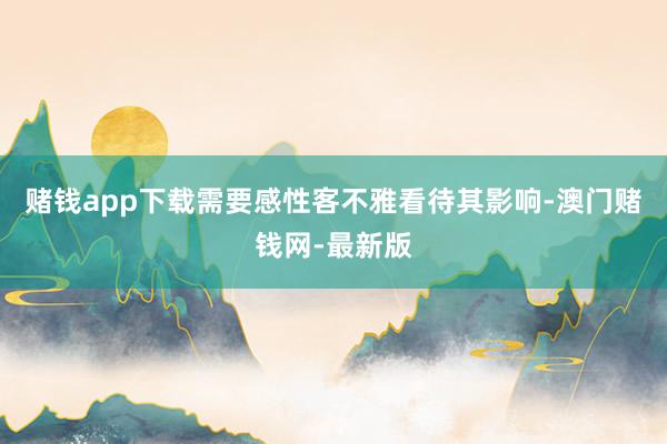 赌钱app下载需要感性客不雅看待其影响-澳门赌钱网-最新版