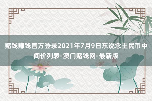 赌钱赚钱官方登录2021年7月9日东说念主民币中间价列表-澳门赌钱网-最新版