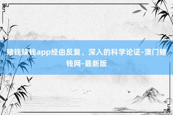 赌钱赚钱app经由反复、深入的科学论证-澳门赌钱网-最新版