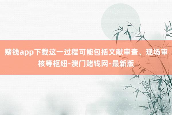 赌钱app下载这一过程可能包括文献审查、现场审核等枢纽-澳门赌钱网-最新版