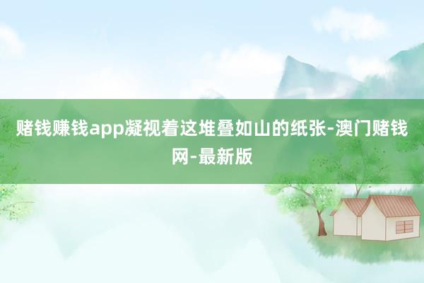 赌钱赚钱app凝视着这堆叠如山的纸张-澳门赌钱网-最新版