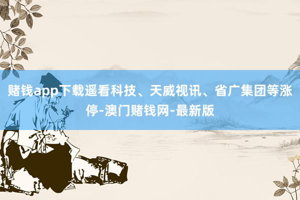 赌钱app下载遥看科技、天威视讯、省广集团等涨停-澳门赌钱网-最新版