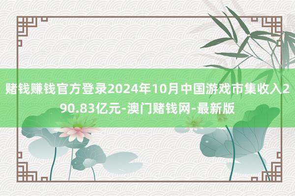 赌钱赚钱官方登录2024年10月中国游戏市集收入290.83亿元-澳门赌钱网-最新版