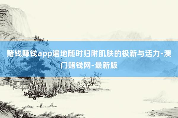 赌钱赚钱app遍地随时归附肌肤的极新与活力-澳门赌钱网-最新版
