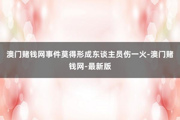 澳门赌钱网事件莫得形成东谈主员伤一火-澳门赌钱网-最新版