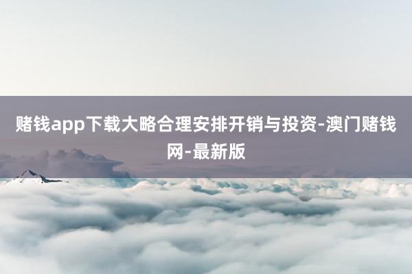 赌钱app下载大略合理安排开销与投资-澳门赌钱网-最新版