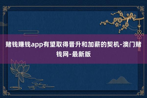 赌钱赚钱app有望取得晋升和加薪的契机-澳门赌钱网-最新版