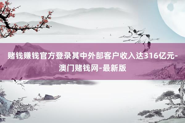 赌钱赚钱官方登录其中外部客户收入达316亿元-澳门赌钱网-最新版