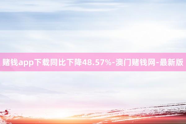 赌钱app下载同比下降48.57%-澳门赌钱网-最新版