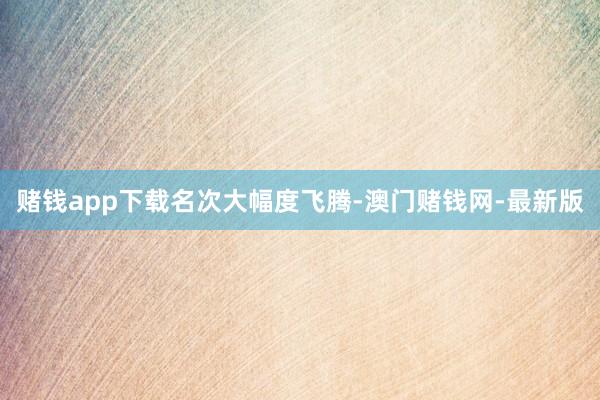 赌钱app下载　　名次大幅度飞腾-澳门赌钱网-最新版