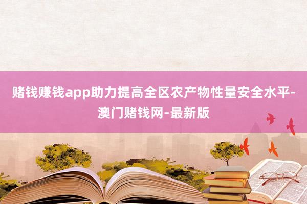 赌钱赚钱app助力提高全区农产物性量安全水平-澳门赌钱网-最新版