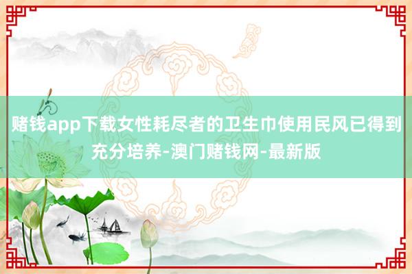 赌钱app下载女性耗尽者的卫生巾使用民风已得到充分培养-澳门赌钱网-最新版