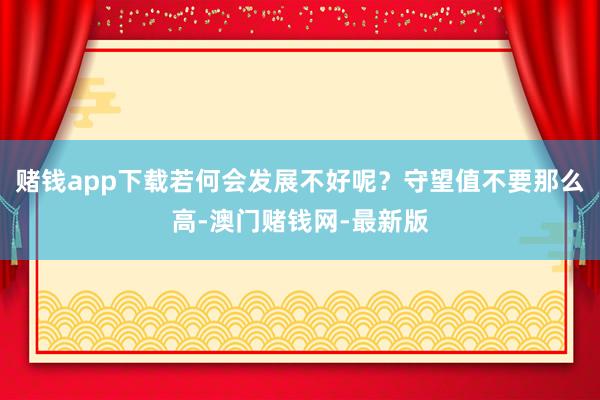 赌钱app下载若何会发展不好呢？守望值不要那么高-澳门赌钱网-最新版