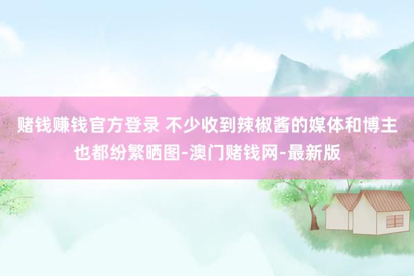 赌钱赚钱官方登录 　　不少收到辣椒酱的媒体和博主也都纷繁晒图-澳门赌钱网-最新版