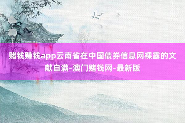 赌钱赚钱app　　云南省在中国债券信息网裸露的文献自满-澳门赌钱网-最新版