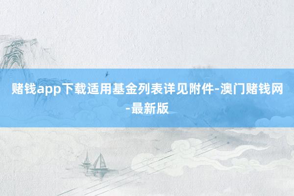 赌钱app下载适用基金列表详见附件-澳门赌钱网-最新版