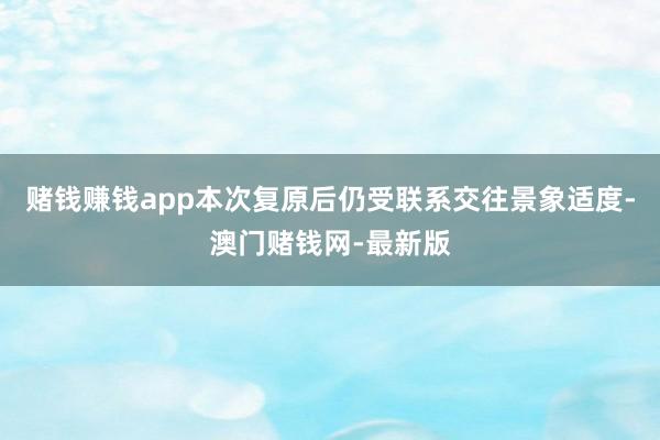赌钱赚钱app本次复原后仍受联系交往景象适度-澳门赌钱网-最新版