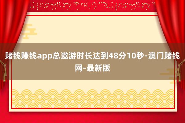 赌钱赚钱app总遨游时长达到48分10秒-澳门赌钱网-最新版