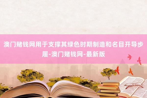 澳门赌钱网用于支撑其绿色时期制造和名目开导步履-澳门赌钱网-最新版