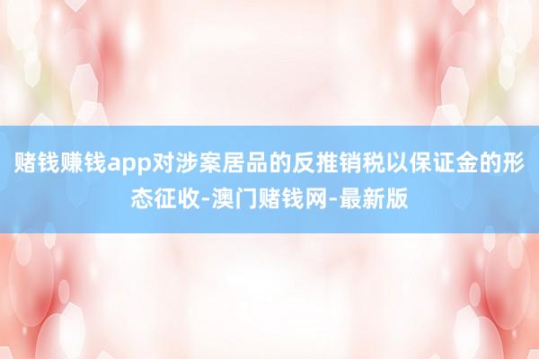 赌钱赚钱app对涉案居品的反推销税以保证金的形态征收-澳门赌钱网-最新版