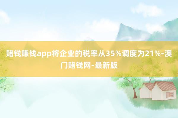 赌钱赚钱app将企业的税率从35%调度为21%-澳门赌钱网-最新版