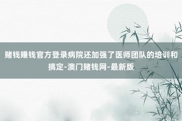 赌钱赚钱官方登录病院还加强了医师团队的培训和搞定-澳门赌钱网-最新版