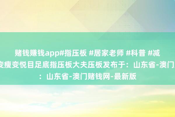 赌钱赚钱app#指压板 #居家老师 #科普 #减肥 #变好意思变瘦变悦目足底指压板大夫压板发布于：山东省-澳门赌钱网-最新版
