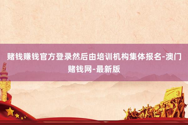 赌钱赚钱官方登录然后由培训机构集体报名-澳门赌钱网-最新版
