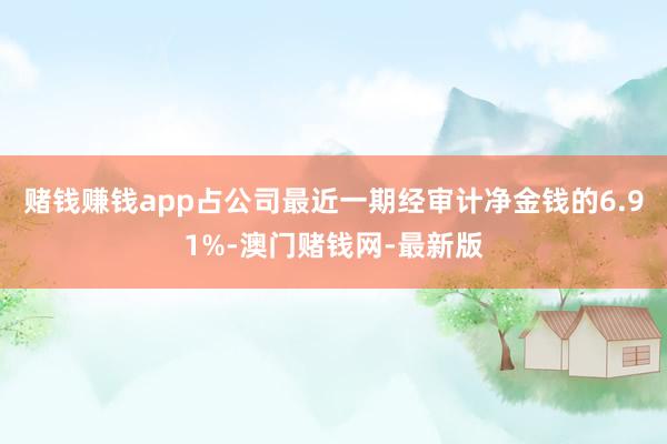 赌钱赚钱app占公司最近一期经审计净金钱的6.91%-澳门赌钱网-最新版