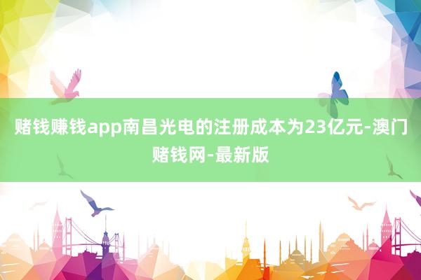 赌钱赚钱app南昌光电的注册成本为23亿元-澳门赌钱网-最新版