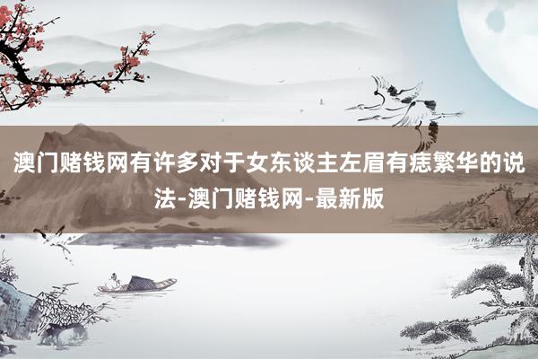 澳门赌钱网有许多对于女东谈主左眉有痣繁华的说法-澳门赌钱网-最新版