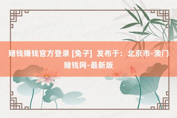 赌钱赚钱官方登录 [兔子]  发布于：北京市-澳门赌钱网-最新版