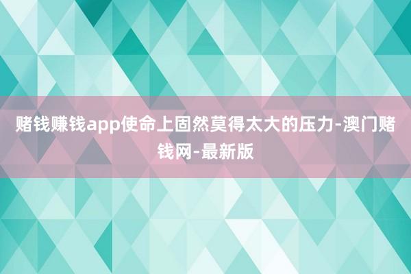赌钱赚钱app使命上固然莫得太大的压力-澳门赌钱网-最新版