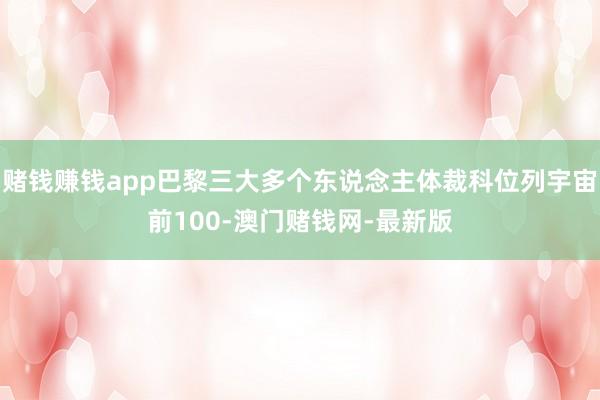 赌钱赚钱app巴黎三大多个东说念主体裁科位列宇宙前100-澳门赌钱网-最新版