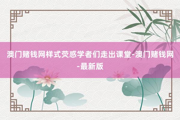 澳门赌钱网样式荧惑学者们走出课堂-澳门赌钱网-最新版
