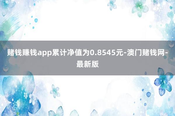 赌钱赚钱app累计净值为0.8545元-澳门赌钱网-最新版