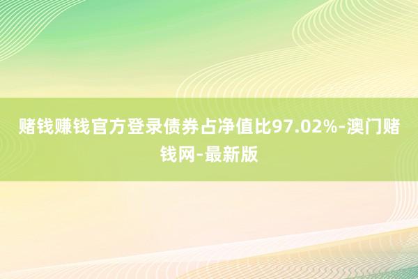 赌钱赚钱官方登录债券占净值比97.02%-澳门赌钱网-最新版