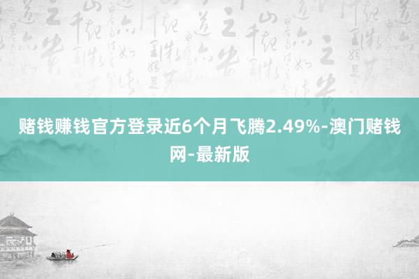 赌钱赚钱官方登录近6个月飞腾2.49%-澳门赌钱网-最新版